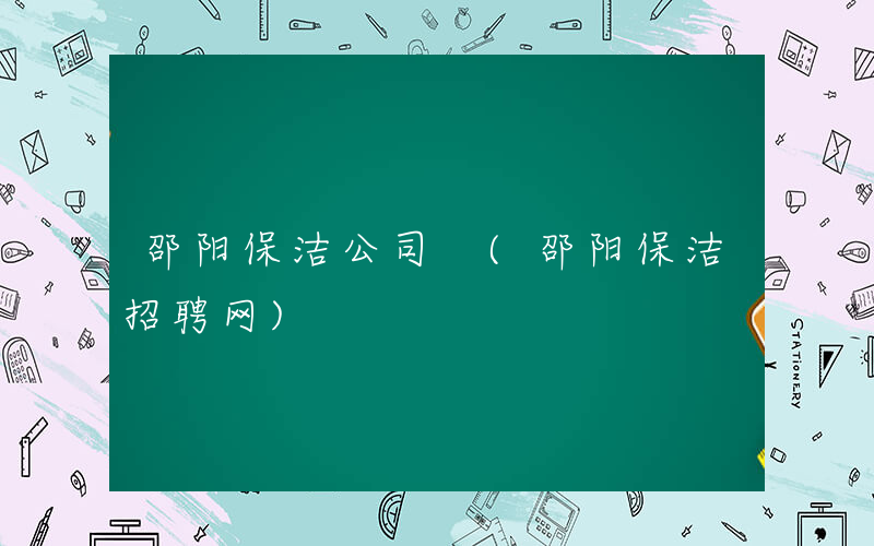 邵阳保洁公司 (邵阳保洁招聘网)